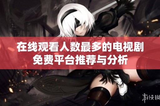 在線觀看人數(shù)最多的電視劇免費(fèi)平臺(tái)推薦與分析