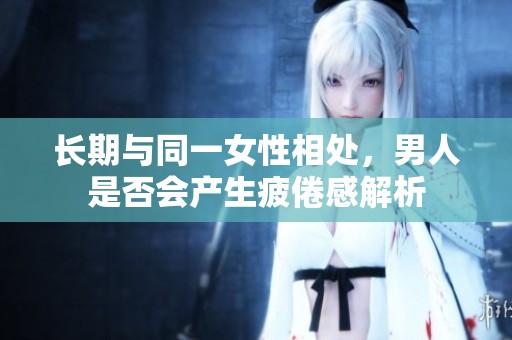 長期與同一女性相處，男人是否會產(chǎn)生疲倦感解析