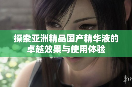 探索亞洲精品國產(chǎn)精華液的卓越效果與使用體驗(yàn)