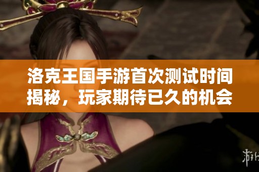 洛克王國手游首次測試時間揭秘，玩家期待已久的機會來了