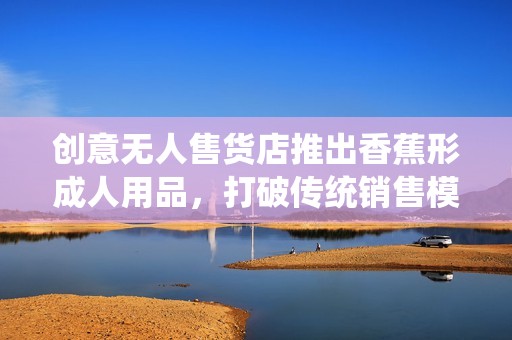 創(chuàng)意無人售貨店推出香蕉形成人用品，打破傳統(tǒng)銷售模式