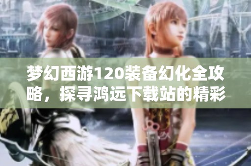 夢幻西游120裝備幻化全攻略，探尋鴻遠(yuǎn)下載站的精彩之旅