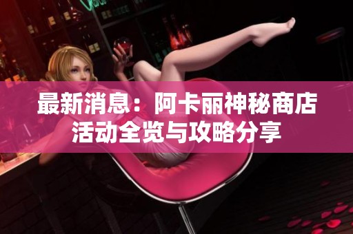 最新消息：阿卡麗神秘商店活動(dòng)全覽與攻略分享