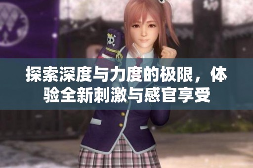 探索深度與力度的極限，體驗(yàn)全新刺激與感官享受