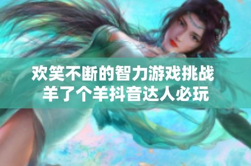 歡笑不斷的智力游戲挑戰(zhàn) 羊了個羊抖音達人必玩