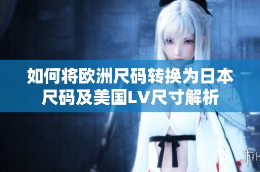 如何將歐洲尺碼轉(zhuǎn)換為日本尺碼及美國LV尺寸解析