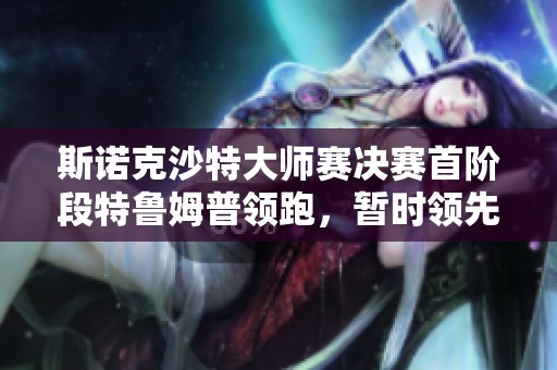 斯諾克沙特大師賽決賽首階段特魯姆普領(lǐng)跑，暫時領(lǐng)先馬克-威廉