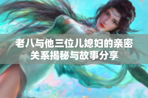 老八與他三位兒媳婦的親密關(guān)系揭秘與故事分享