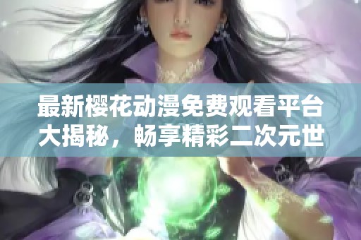 最新櫻花動(dòng)漫免費(fèi)觀看平臺(tái)大揭秘，暢享精彩二次元世界