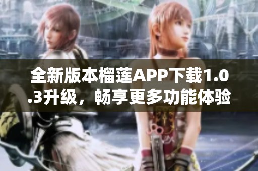 全新版本榴蓮APP下載1.0.3升級，暢享更多功能體驗(yàn)