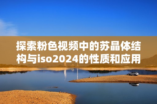 探索粉色視頻中的蘇晶體結(jié)構(gòu)與iso2024的性質(zhì)和應(yīng)用