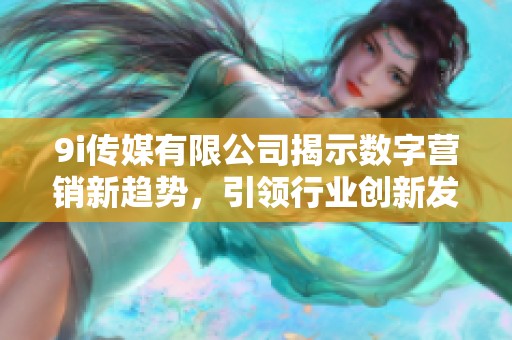 9i傳媒有限公司揭示數(shù)字營(yíng)銷新趨勢(shì)，引領(lǐng)行業(yè)創(chuàng)新發(fā)展