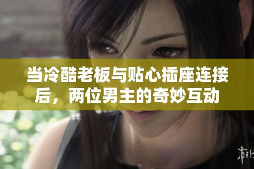 當(dāng)冷酷老板與貼心插座連接后，兩位男主的奇妙互動