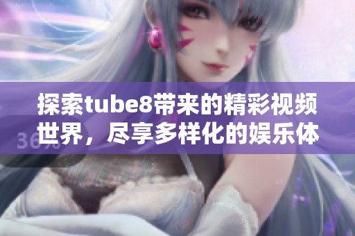 探索tube8帶來的精彩視頻世界，盡享多樣化的娛樂體驗(yàn)