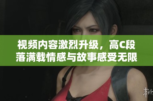 視頻內容激烈升級，高C段落滿載情感與故事感受無限
