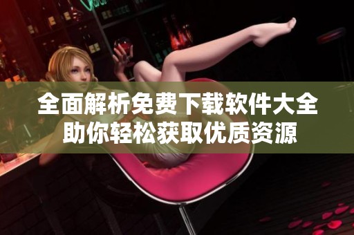全面解析免費下載軟件大全 助你輕松獲取優(yōu)質(zhì)資源