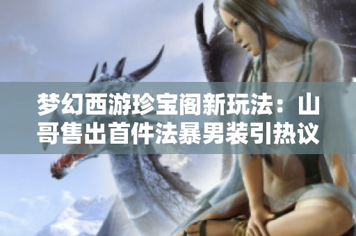 夢幻西游珍寶閣新玩法：山哥售出首件法暴男裝引熱議