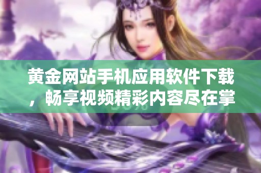 黃金網(wǎng)站手機(jī)應(yīng)用軟件下載，暢享視頻精彩內(nèi)容盡在掌握