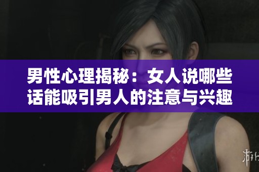 男性心理揭秘：女人說(shuō)哪些話能吸引男人的注意與興趣