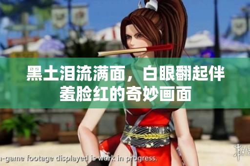 黑土淚流滿面，白眼翻起伴羞臉紅的奇妙畫面