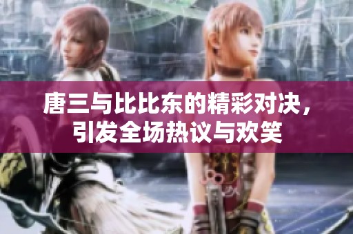 唐三與比比東的精彩對(duì)決，引發(fā)全場(chǎng)熱議與歡笑