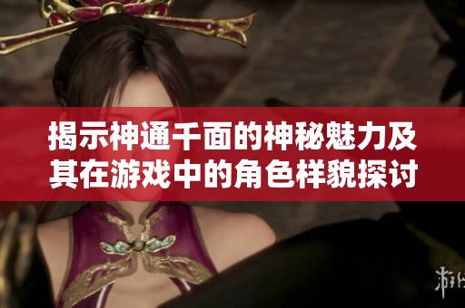 揭示神通千面的神秘魅力及其在游戲中的角色樣貌探討