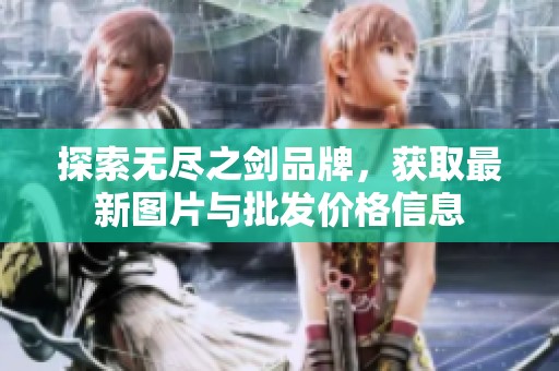 探索無(wú)盡之劍品牌,獲取最新圖片與批發(fā)價(jià)格信息 探索無(wú)盡之劍品牌,獲取最新圖片與批發(fā)價(jià)格信息
