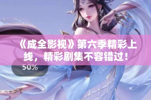《成全影視》第六季精彩上線，精彩劇集不容錯過！