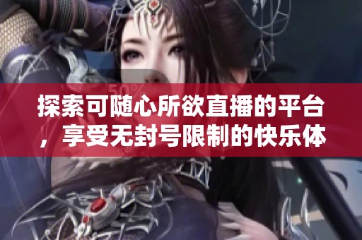 探索可隨心所欲直播的平臺(tái)，享受無封號(hào)限制的快樂體驗(yàn)