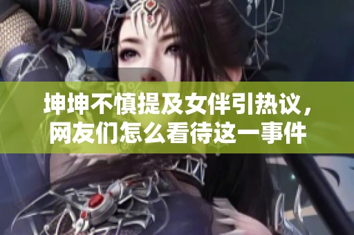 坤坤不慎提及女伴引熱議，網(wǎng)友們怎么看待這一事件
