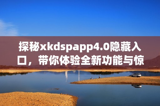 探秘xkdspapp4.0隱藏入口，帶你體驗全新功能與驚喜