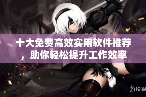 十大免費(fèi)高效實(shí)用軟件推薦，助你輕松提升工作效率