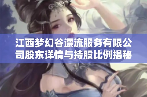 江西夢幻谷漂流服務有限公司股東詳情與持股比例揭秘