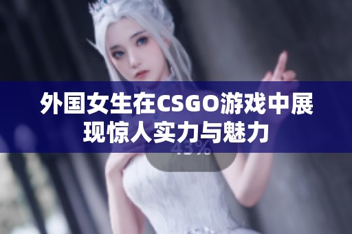 外國女生在CSGO游戲中展現(xiàn)驚人實力與魅力
