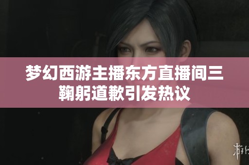 夢幻西游主播東方直播間三鞠躬道歉引發(fā)熱議