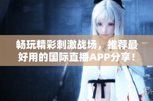 暢玩精彩刺激戰(zhàn)場，推薦最好用的國際直播APP分享！