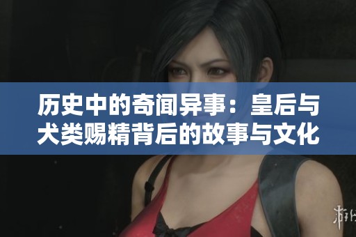 歷史中的奇聞異事：皇后與犬類賜精背后的故事與文化解讀