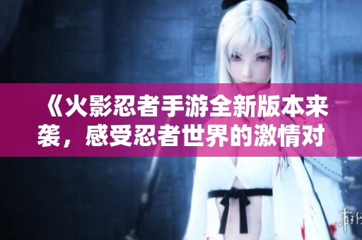 《火影忍者手游全新版本來襲，感受忍者世界的激情對決》