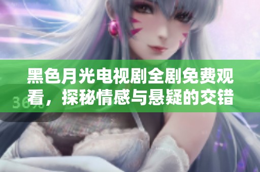 黑色月光電視劇全劇免費觀看，探秘情感與懸疑的交錯之旅