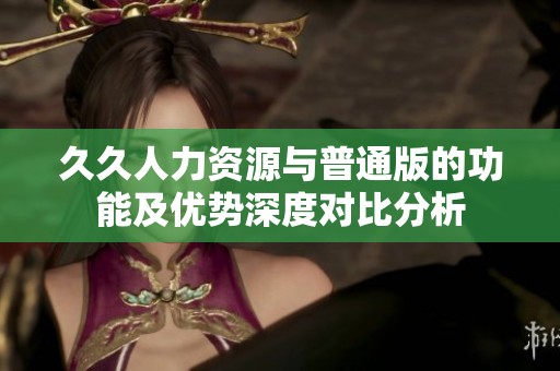 久久人力資源與普通版的功能及優(yōu)勢深度對比分析