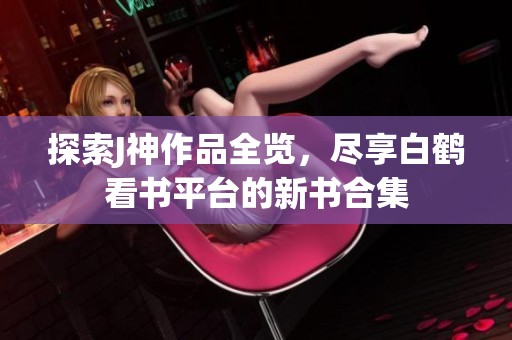 探索J神作品全覽，盡享白鶴看書(shū)平臺(tái)的新書(shū)合集