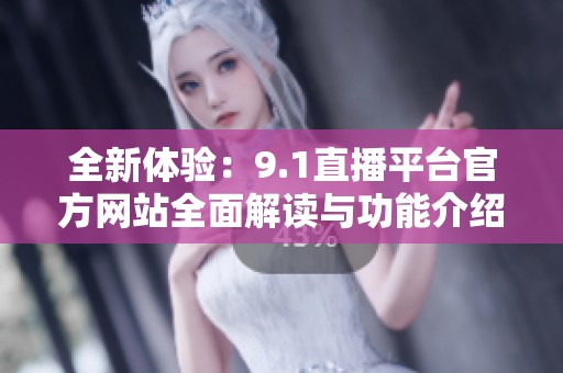全新體驗：9.1直播平臺官方網(wǎng)站全面解讀與功能介紹