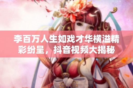 李百萬人生如戲才華橫溢精彩紛呈，抖音視頻大揭秘