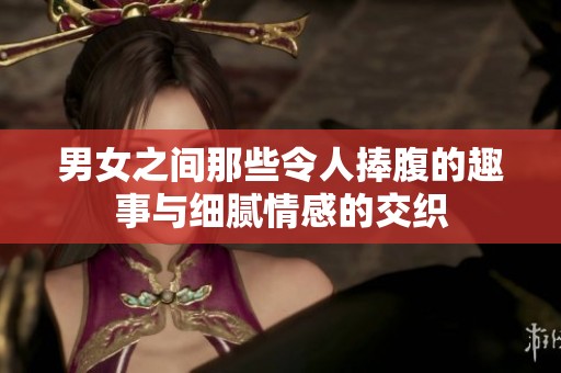 男女之間那些令人捧腹的趣事與細膩情感的交織