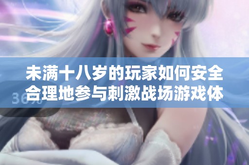 未滿十八歲的玩家如何安全合理地參與刺激戰(zhàn)場(chǎng)游戲體驗(yàn)