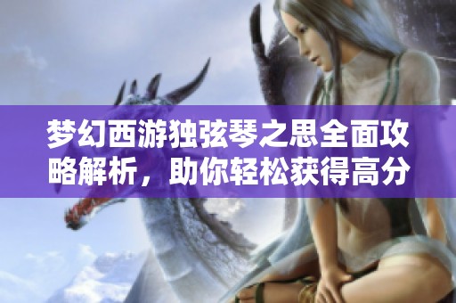 夢幻西游獨(dú)弦琴之思全面攻略解析，助你輕松獲得高分