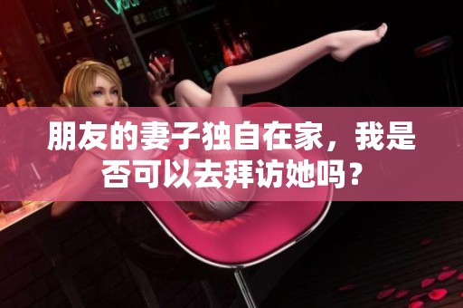 朋友的妻子獨(dú)自在家，我是否可以去拜訪她嗎？