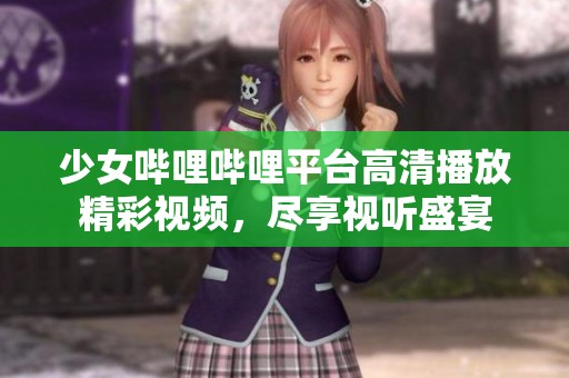 少女嗶哩嗶哩平臺高清播放精彩視頻，盡享視聽盛宴