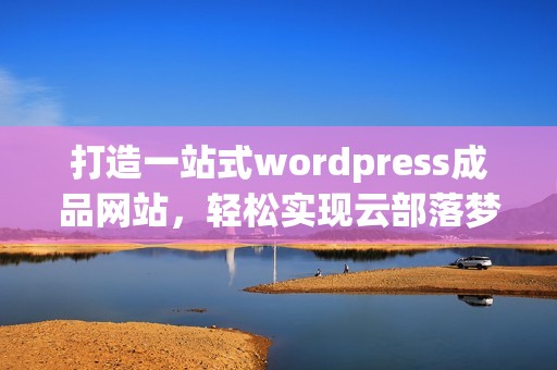 打造一站式wordpress成品網(wǎng)站，輕松實(shí)現(xiàn)云部落夢想