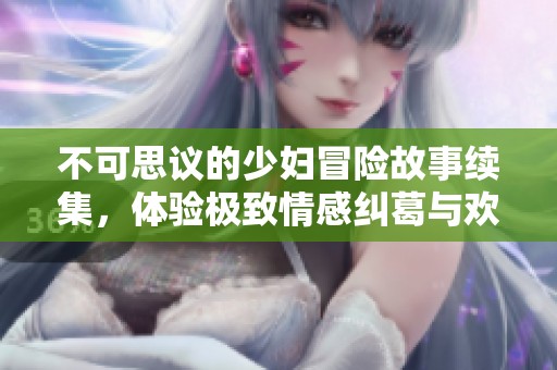 不可思議的少婦冒險故事續(xù)集，體驗極致情感糾葛與歡愉